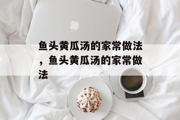 鱼头黄瓜汤的家常做法，鱼头黄瓜汤的家常做法-第1张图片-