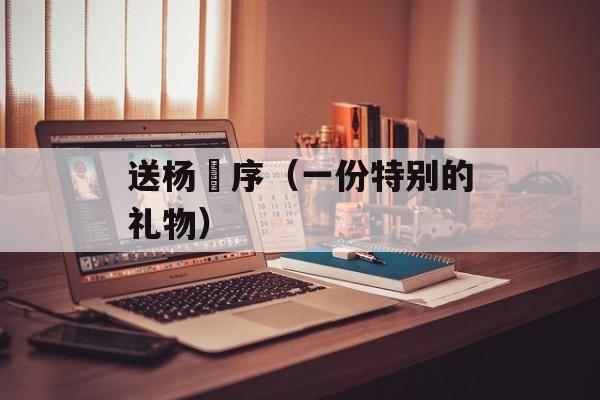 送杨寘序（一份特别的礼物）-第1张图片-