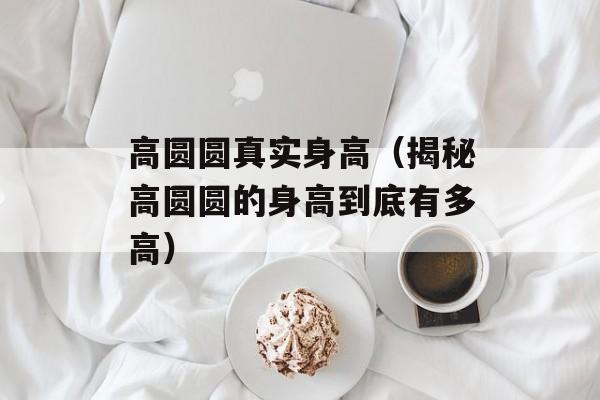 高圆圆真实身高（揭秘高圆圆的身高到底有多高）-第1张图片-