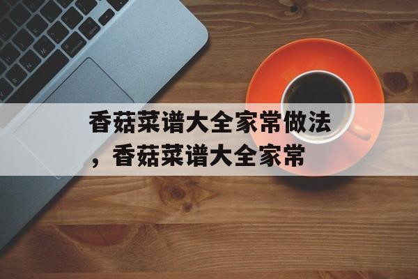 香菇菜谱大全家常做法，香菇菜谱大全家常-第1张图片-