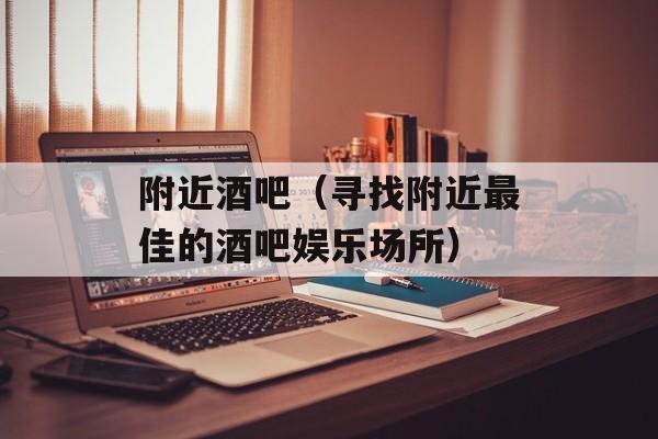 附近酒吧（寻找附近最佳的酒吧娱乐场所）-第1张图片-