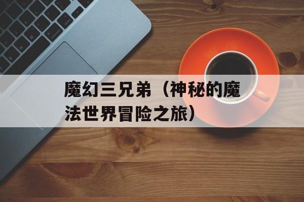 魔幻三兄弟（神秘的魔法世界冒险之旅）-第1张图片-