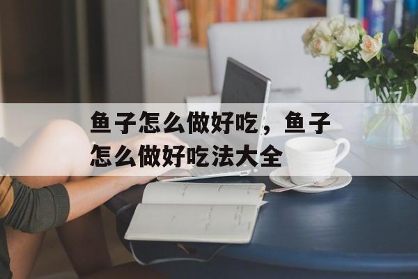 鱼子怎么做好吃，鱼子怎么做好吃法大全-第1张图片-