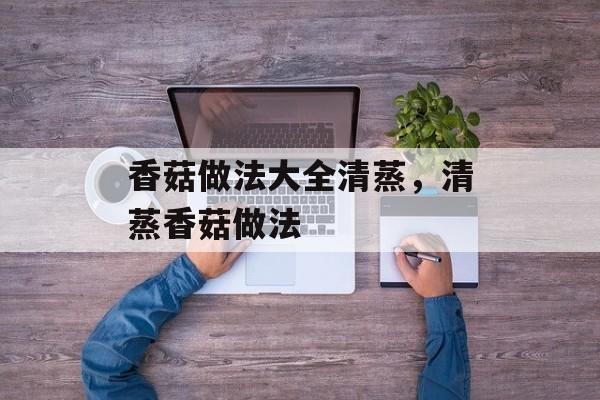 香菇做法大全清蒸，清蒸香菇做法-第1张图片-