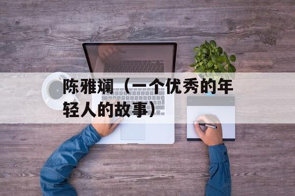 陈雅斓（一个优秀的年轻人的故事）-第1张图片-