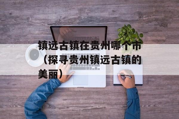 镇远古镇在贵州哪个市（探寻贵州镇远古镇的美丽）-第1张图片-