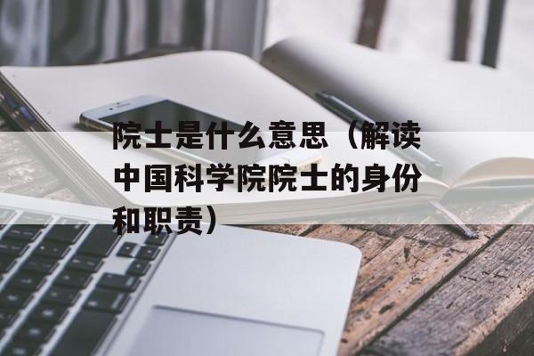 院士是什么意思（解读中国科学院院士的身份和职责）-第1张图片-