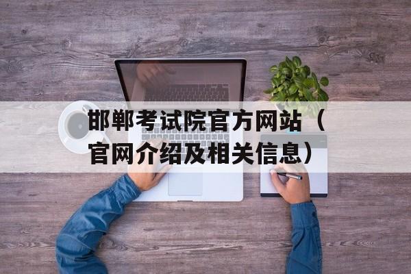 邯郸考试院官方网站（官网介绍及相关信息）-第1张图片-