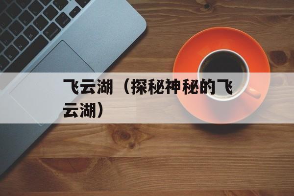 飞云湖（探秘神秘的飞云湖）-第1张图片-