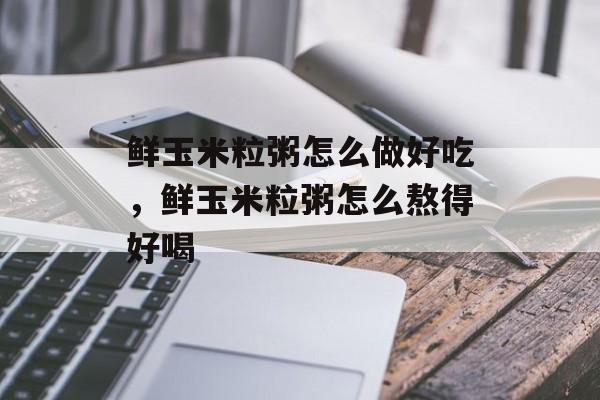 鲜玉米粒粥怎么做好吃，鲜玉米粒粥怎么熬得好喝-第1张图片-