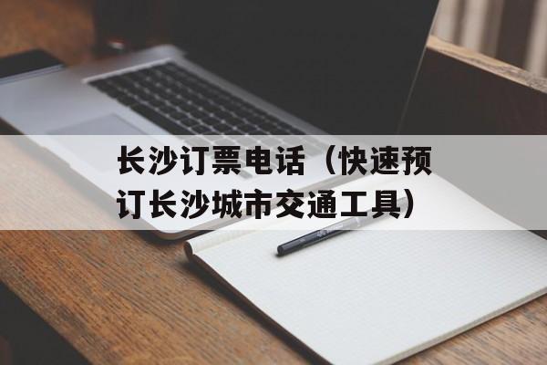 长沙订票电话（快速预订长沙城市交通工具）-第1张图片-