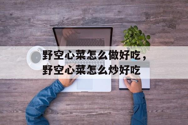 野空心菜怎么做好吃，野空心菜怎么炒好吃-第1张图片-