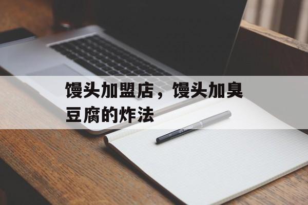 馒头加盟店，馒头加臭豆腐的炸法-第1张图片-