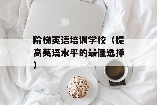 阶梯英语培训学校（提高英语水平的最佳选择）-第1张图片-