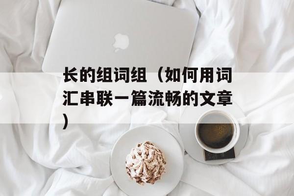 长的组词组（如何用词汇串联一篇流畅的文章）-第1张图片-