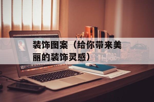 装饰图案（给你带来美丽的装饰灵感）-第1张图片-