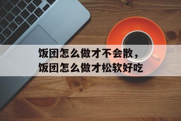 饭团怎么做才不会散，饭团怎么做才松软好吃-第1张图片-