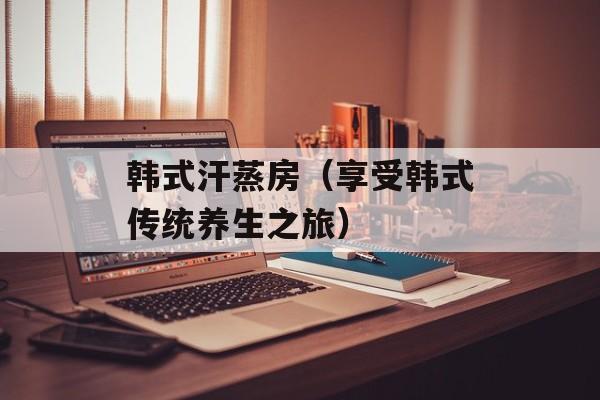 韩式汗蒸房（享受韩式传统养生之旅）-第1张图片-