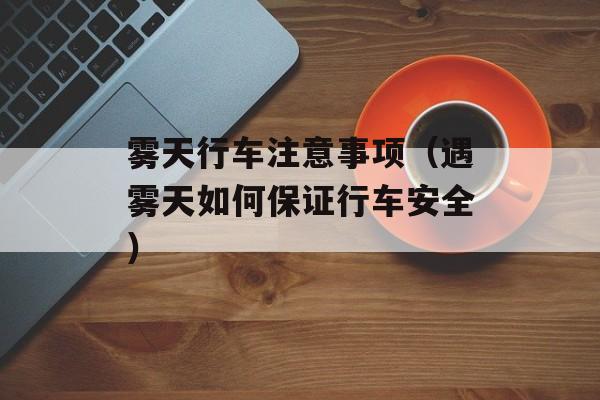 雾天行车注意事项（遇雾天如何保证行车安全）-第1张图片-