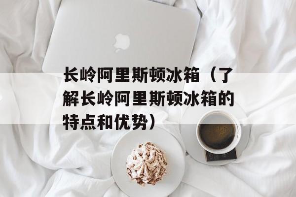 长岭阿里斯顿冰箱（了解长岭阿里斯顿冰箱的特点和优势）-第1张图片-