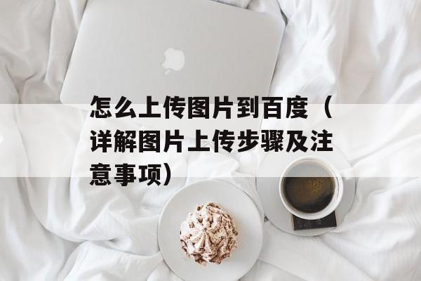 怎么上传图片到百度（详解图片上传步骤及注意事项）-第1张图片-