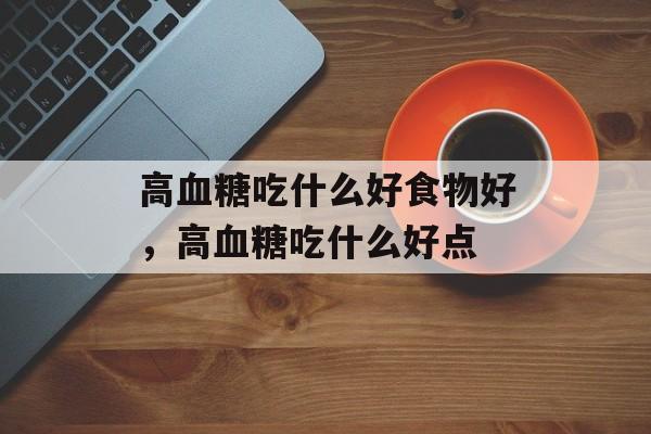 高血糖吃什么好食物好，高血糖吃什么好点-第1张图片-