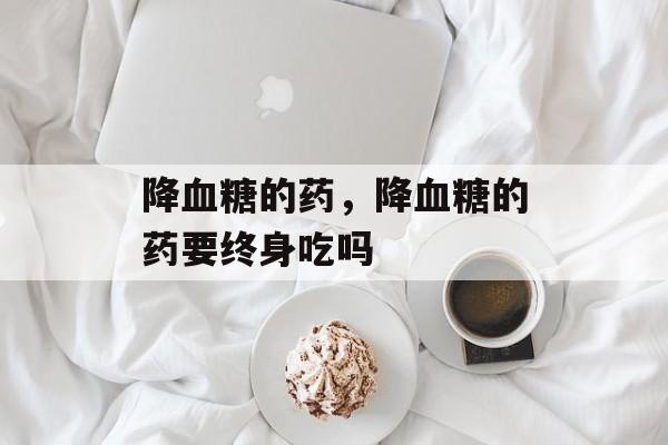 降血糖的药，降血糖的药要终身吃吗-第1张图片-