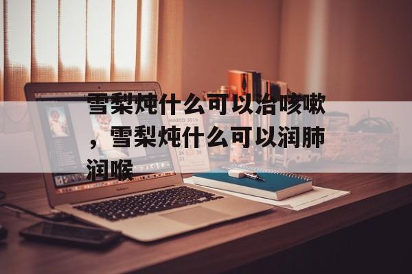 雪梨炖什么可以治咳嗽，雪梨炖什么可以润肺润喉-第1张图片-