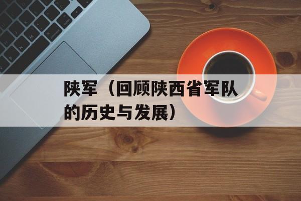 陕军（回顾陕西省军队的历史与发展）-第1张图片-