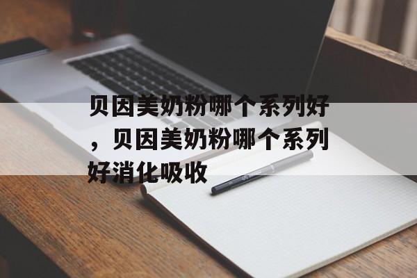 贝因美奶粉哪个系列好，贝因美奶粉哪个系列好消化吸收-第1张图片-