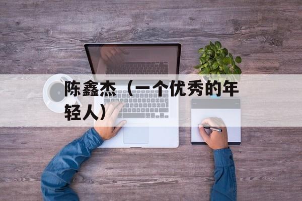 陈鑫杰（一个优秀的年轻人）-第1张图片-