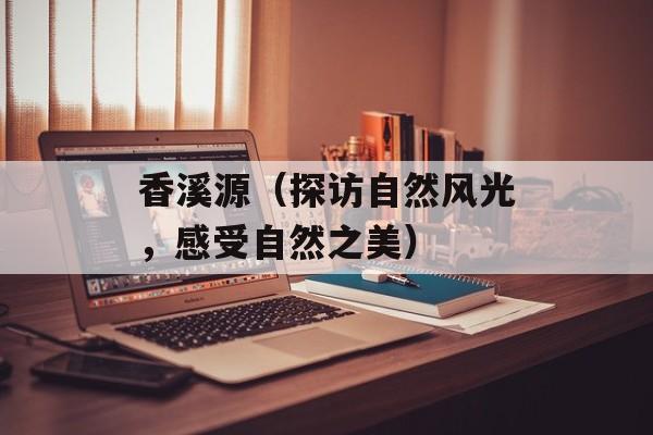 香溪源（探访自然风光，感受自然之美）-第1张图片-