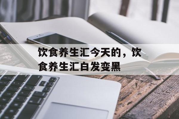 饮食养生汇今天的，饮食养生汇白发变黑-第1张图片-