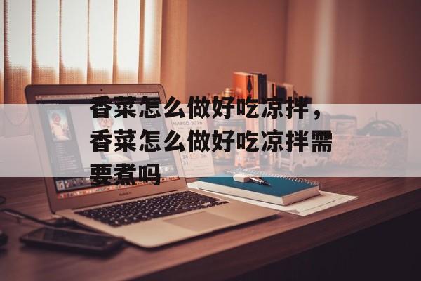 香菜怎么做好吃凉拌，香菜怎么做好吃凉拌需要煮吗-第1张图片-