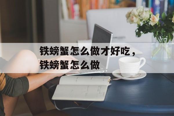 铁螃蟹怎么做才好吃，铁螃蟹怎么做-第1张图片-