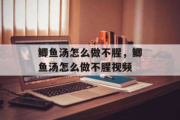 鲫鱼汤怎么做不腥，鲫鱼汤怎么做不腥视频-第1张图片-