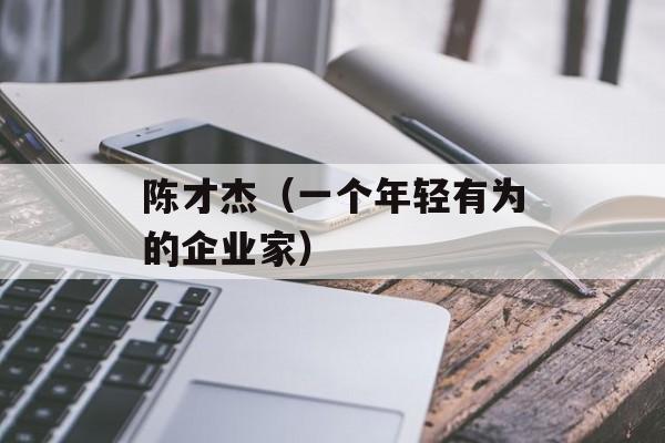 陈才杰（一个年轻有为的企业家）-第1张图片-