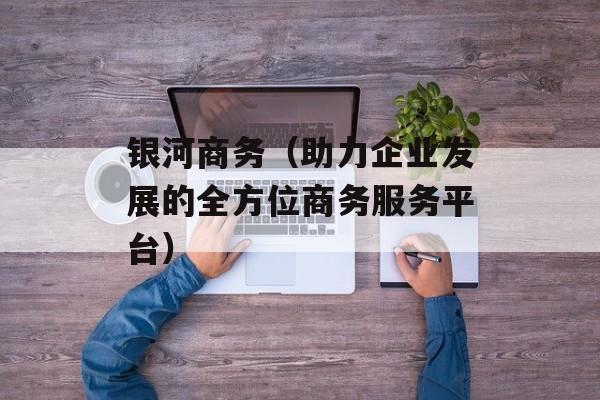 银河商务（助力企业发展的全方位商务服务平台）-第1张图片-