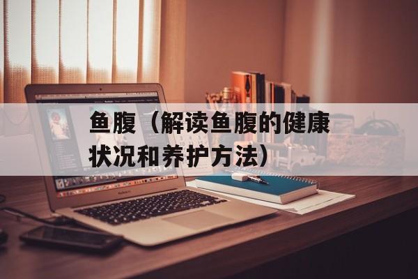 鱼腹（解读鱼腹的健康状况和养护方法）-第1张图片-