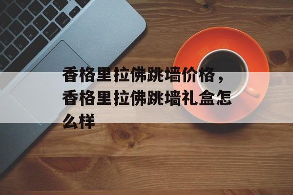 香格里拉佛跳墙价格，香格里拉佛跳墙礼盒怎么样-第1张图片-