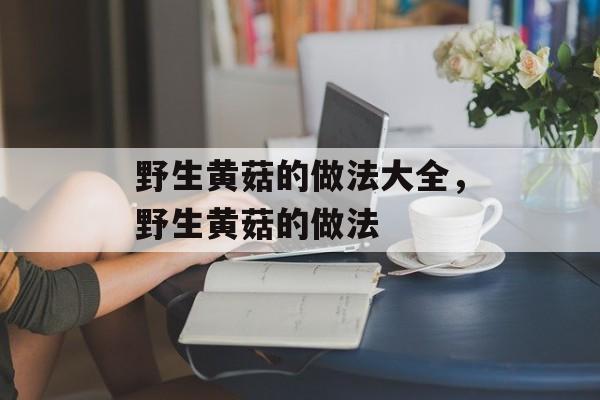 野生黄菇的做法大全，野生黄菇的做法-第1张图片-