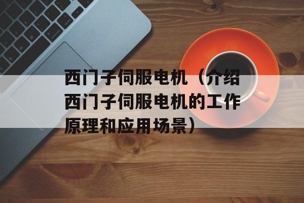 西门子伺服电机（介绍西门子伺服电机的工作原理和应用场景）-第1张图片-