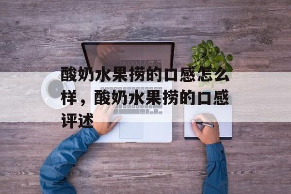 酸奶水果捞的口感怎么样，酸奶水果捞的口感评述-第1张图片-