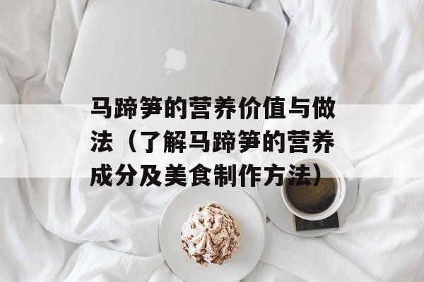 马蹄笋的营养价值与做法（了解马蹄笋的营养成分及美食制作方法）-第1张图片-