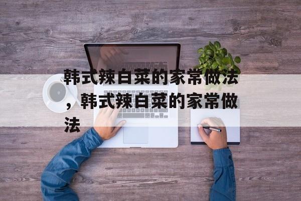 韩式辣白菜的家常做法，韩式辣白菜的家常做法-第1张图片-