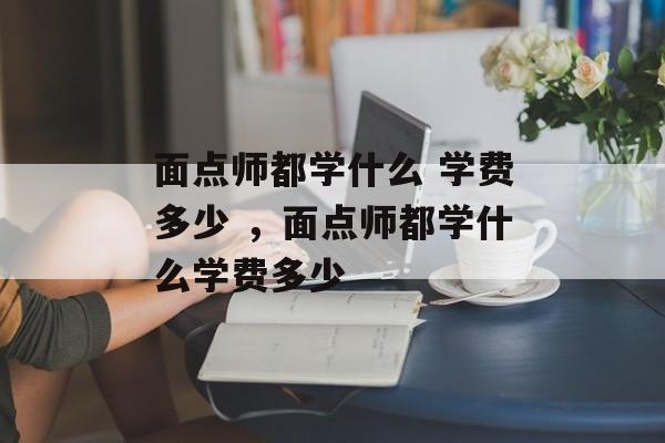 面点师都学什么 学费多少 ，面点师都学什么学费多少-第1张图片-
