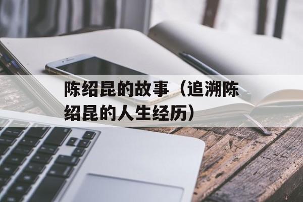 陈绍昆的故事（追溯陈绍昆的人生经历）-第1张图片-