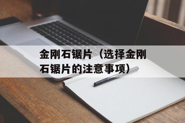 金刚石锯片（选择金刚石锯片的注意事项）-第1张图片-