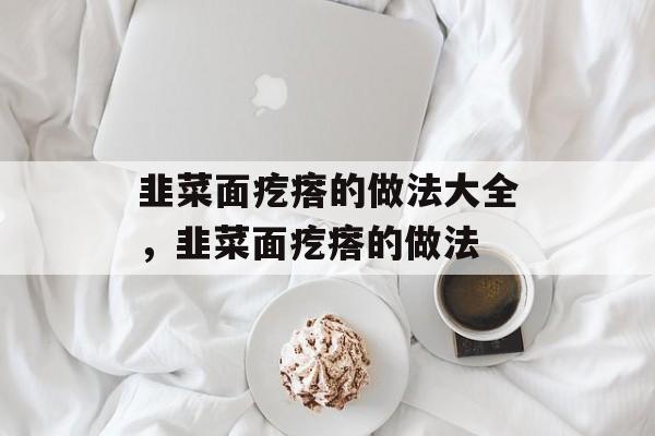 韭菜面疙瘩的做法大全，韭菜面疙瘩的做法-第1张图片-