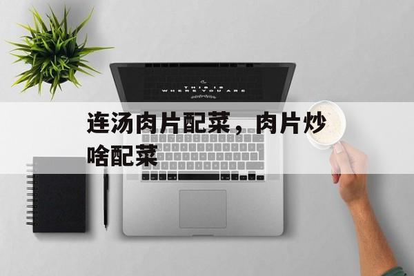 连汤肉片配菜，肉片炒啥配菜-第1张图片-